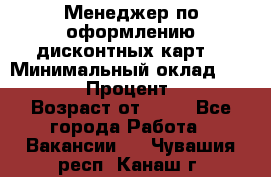 Менеджер по оформлению дисконтных карт  › Минимальный оклад ­ 20 000 › Процент ­ 20 › Возраст от ­ 20 - Все города Работа » Вакансии   . Чувашия респ.,Канаш г.